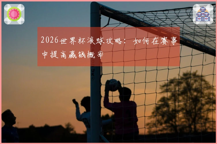 2026世界杯滚球攻略：如何在赛事中提高赢钱概率