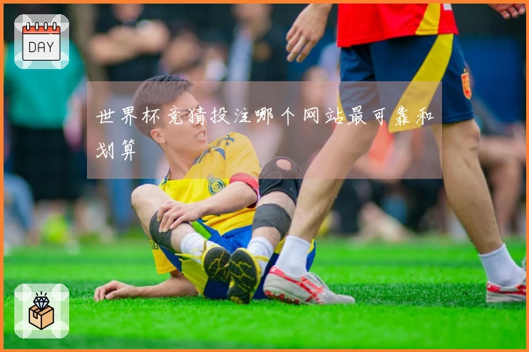 世界杯竞猜投注哪个网站最可靠和划算