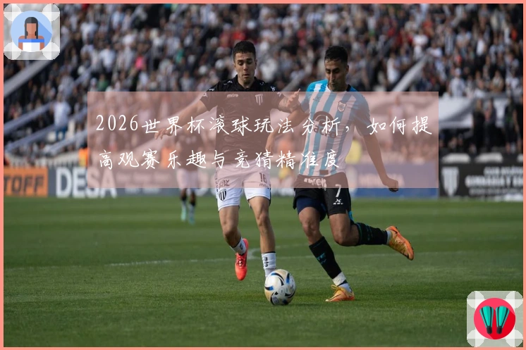 2026世界杯滚球玩法分析，如何提高观赛乐趣与竞猜精准度