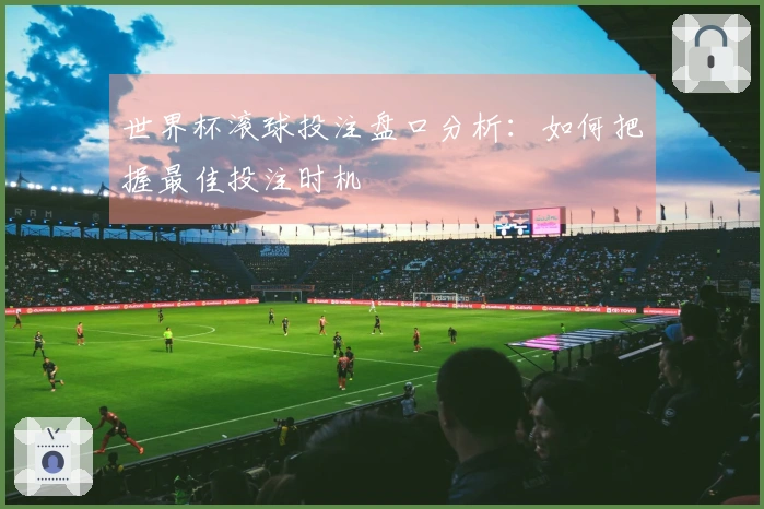 世界杯滚球投注盘口分析：如何把握最佳投注时机