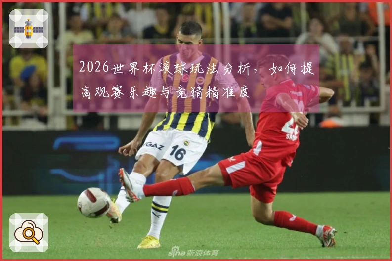 2026世界杯滚球玩法分析，如何提高观赛乐趣与竞猜精准度