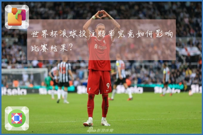 世界杯滚球投注赔率究竟如何影响比赛结果？