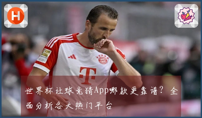 世界杯让球竞猜App哪款更靠谱？全面分析各大热门平台