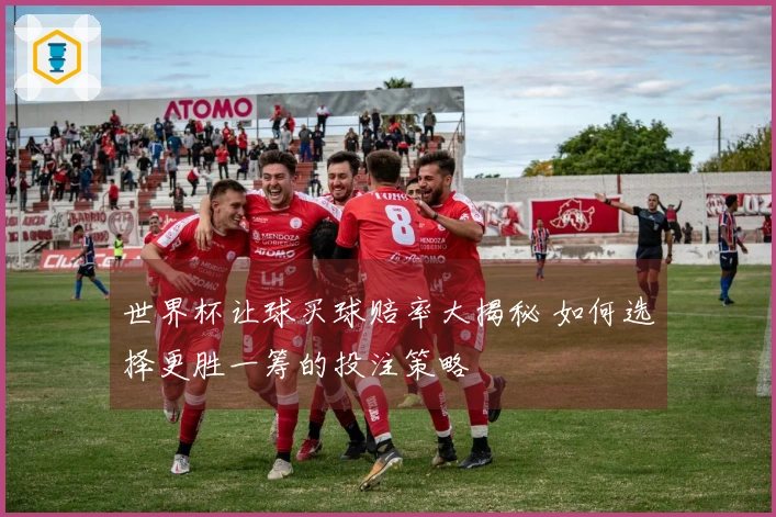 世界杯让球买球赔率大揭秘 如何选择更胜一筹的投注策略