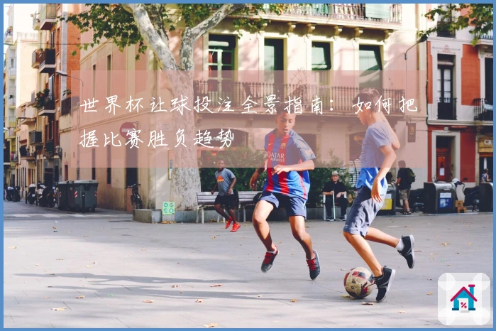 世界杯让球投注全景指南：如何把握比赛胜负趋势