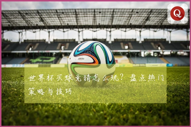 世界杯买球竞猜怎么玩？盘点热门策略与技巧