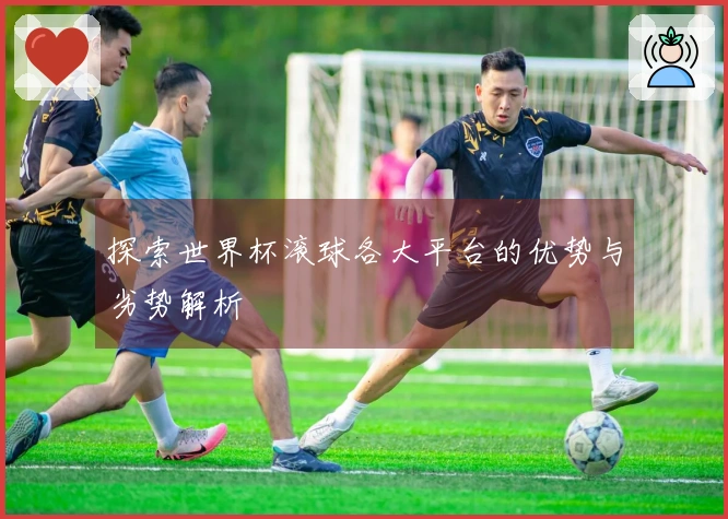 探索世界杯滚球各大平台的优势与劣势解析