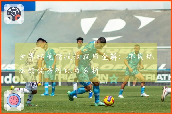 世界杯竞猜投注技巧全解：不同玩法的优劣对比与分析