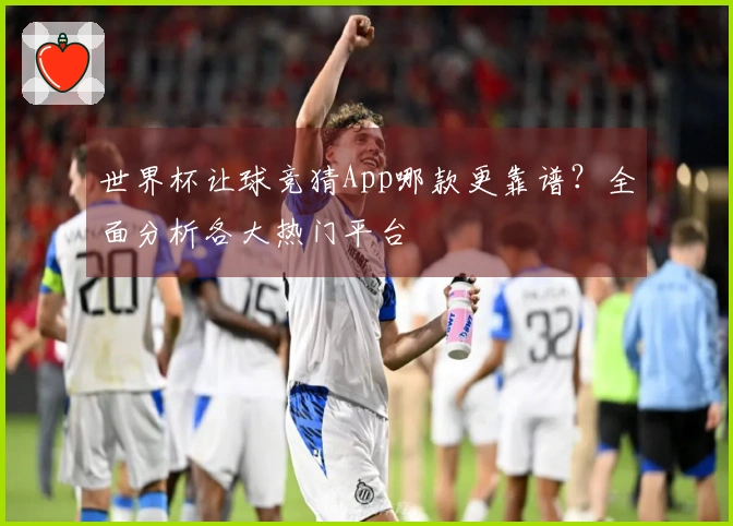 世界杯让球竞猜App哪款更靠谱？全面分析各大热门平台