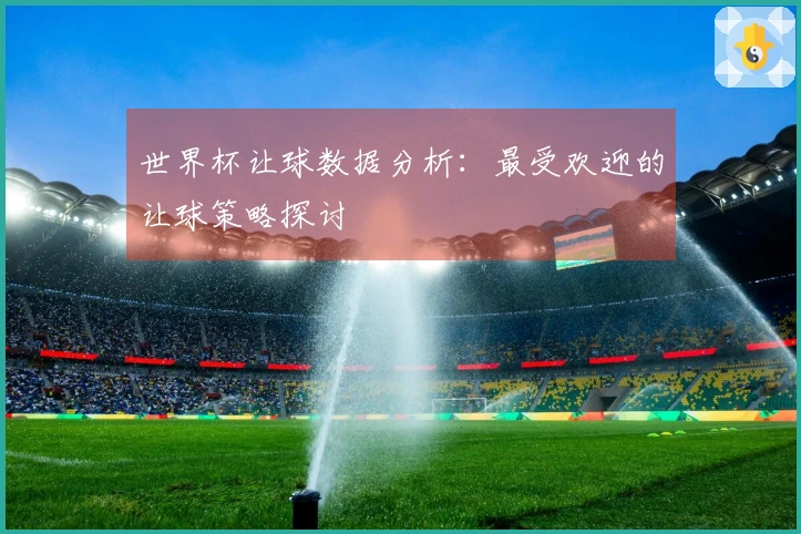 世界杯让球数据分析：最受欢迎的让球策略探讨