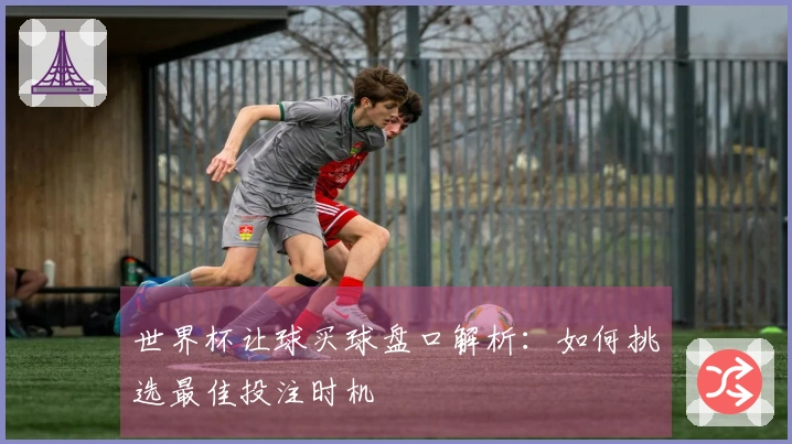 世界杯让球买球盘口解析：如何挑选最佳投注时机