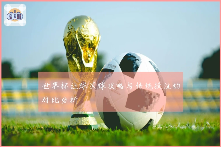 世界杯让球买球攻略与传统投注的对比分析