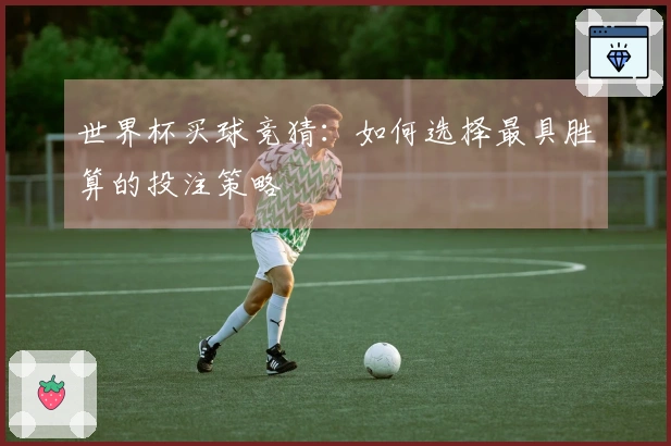 世界杯买球竞猜：如何选择最具胜算的投注策略