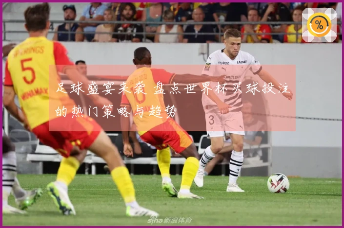 足球盛宴来袭 盘点世界杯买球投注的热门策略与趋势