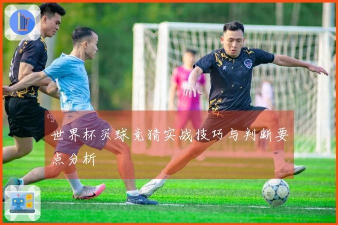 世界杯买球竞猜实战技巧与判断要点分析