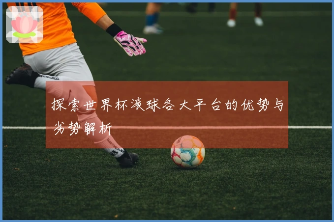 探索世界杯滚球各大平台的优势与劣势解析