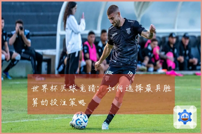 世界杯买球竞猜：如何选择最具胜算的投注策略