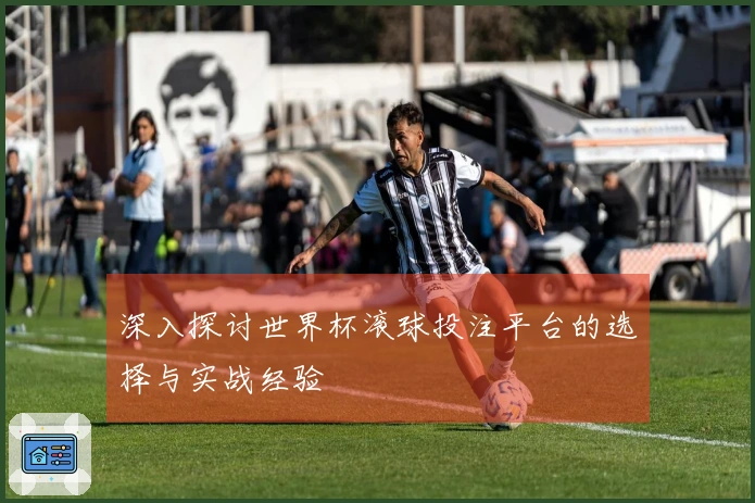 深入探讨世界杯滚球投注平台的选择与实战经验