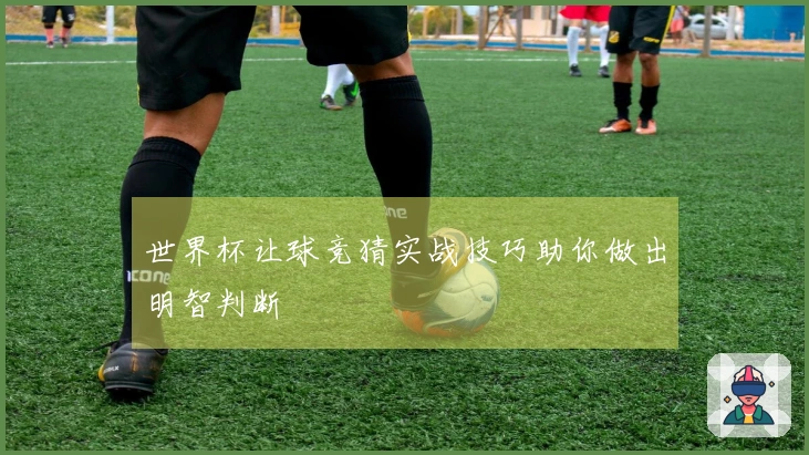 世界杯让球竞猜实战技巧助你做出明智判断